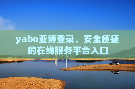 yabo亚博登录，安全便捷的在线服务平台入口