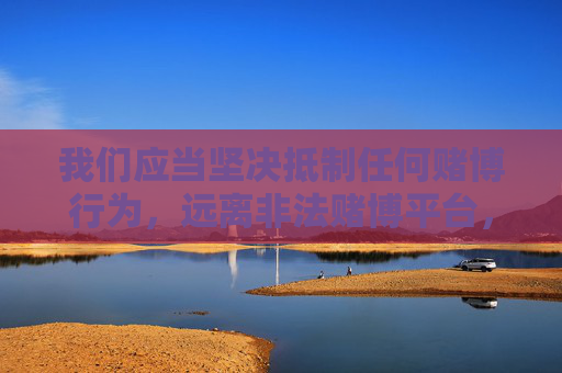 我们应当坚决抵制任何赌博行为，远离非法赌博平台，选择合法、健康的娱乐方式。如果您或身边的人有赌博倾向，请及时寻求帮助，通过正规渠道戒赌，共同维护良好的社会风气，坚决抵制赌博，倡导健康娱乐，维护社会风气