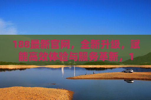 188最新官网，全新升级，赋能高效体验与服务革新，188最新官网全新升级，高效体验与服务革新