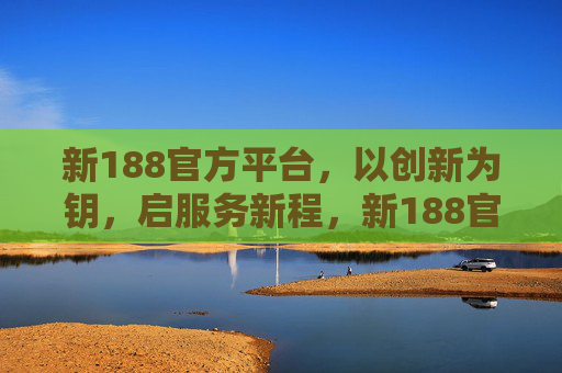新188官方平台，以创新为钥，启服务新程，新188官方平台，创新为钥启服务新程