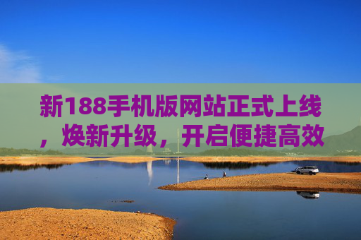 新188手机版网站正式上线，焕新升级，开启便捷高效服务新体验，188手机版网站焕新上线，开启便捷高效服务新体验