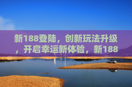 新188登陆，创新玩法升级，开启幸运新体验，新188登陆，创新玩法升级开启幸运新体验