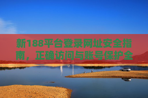新188平台登录网址安全指南，正确访问与账号保护全攻略，新188平台安全登录与账号保护全攻略