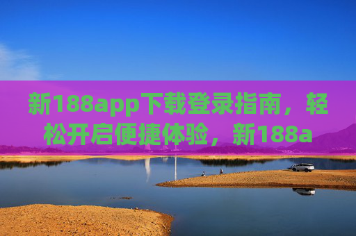 新188app下载登录指南，轻松开启便捷体验，新188app下载登录指南，轻松开启便捷体验