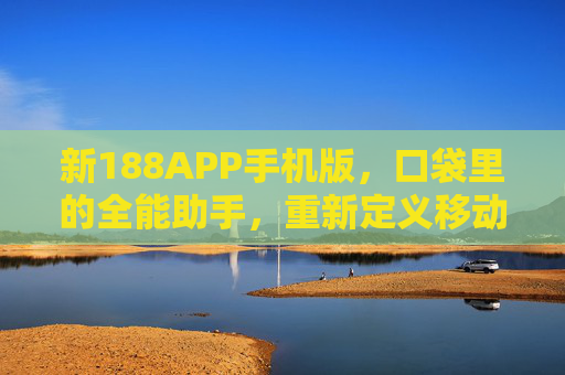 新188APP手机版，口袋里的全能助手，重新定义移动生活，新188APP手机版，口袋全能助手，重新定义移动生活