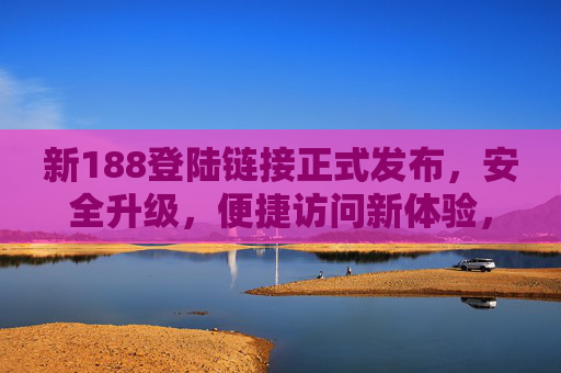 新188登陆链接正式发布，安全升级，便捷访问新体验，新188登陆链接正式发布，安全升级，便捷访问新体验
