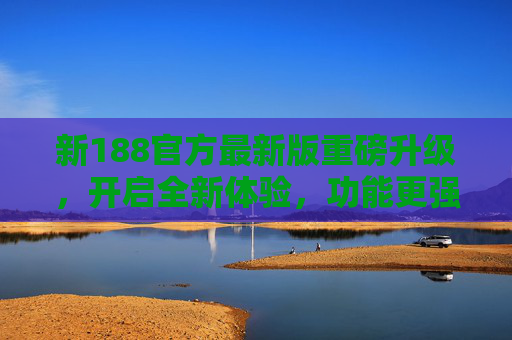 新188官方最新版重磅升级，开启全新体验，功能更强大、更安全，新188官方最新版重磅升级，功能更强大更安全，开启全新体验