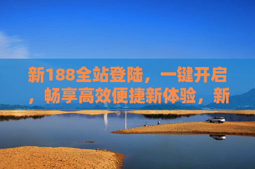 新188全站登陆，一键开启，畅享高效便捷新体验，新188全站登陆一键开启，高效便捷新体验