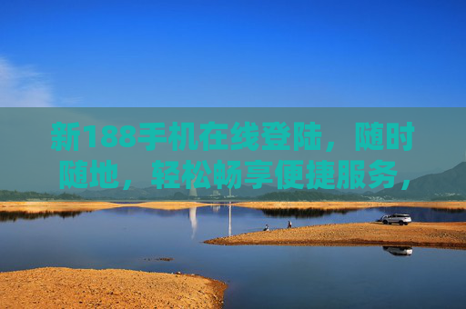 新188手机在线登陆，随时随地，轻松畅享便捷服务，新188手机在线登陆，随时随地畅享便捷服务