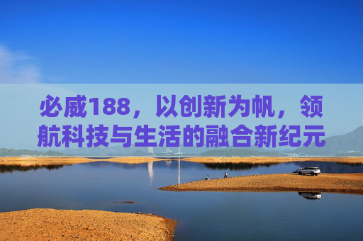 必威188，以创新为帆，领航科技与生活的融合新纪元，必威188，创新领航科技生活融合新纪元
