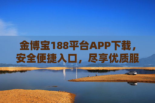 金博宝188平台APP下载，安全便捷入口，尽享优质服务体验，金博宝188平台APP下载，安全便捷入口，尽享优质服务体验