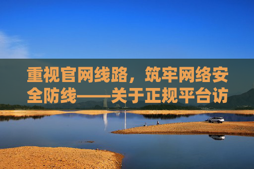 重视官网线路，筑牢网络安全防线——关于正规平台访问的重要性，正规平台访问，筑牢网络安全防线的官网线路保障