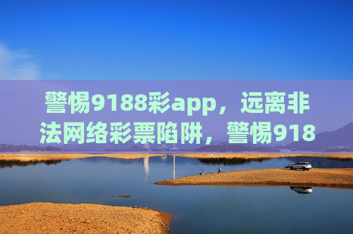 警惕9188彩app，远离非法网络彩票陷阱，警惕9188彩app，远离非法网络彩票陷阱