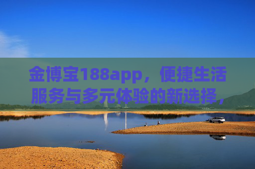 金博宝188app，便捷生活服务与多元体验的新选择，金博宝188app，便捷生活服务与多元体验的新选择