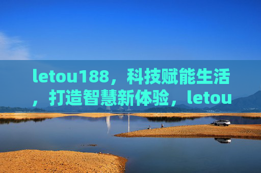 letou188，科技赋能生活，打造智慧新体验，letou188，科技赋能生活，智启新体验