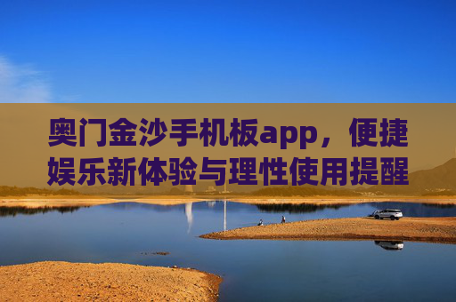 奥门金沙手机板app，便捷娱乐新体验与理性使用提醒，奥门金沙手机板app，便捷娱乐新体验与理性使用提醒