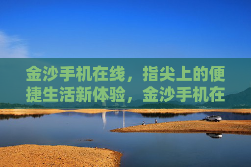 金沙手机在线，指尖上的便捷生活新体验，金沙手机在线，指尖便捷生活新体验