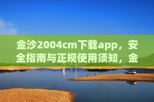 金沙2004cm下载app，安全指南与正规使用须知，金沙2004cm下载app，安全指南与正规使用须知