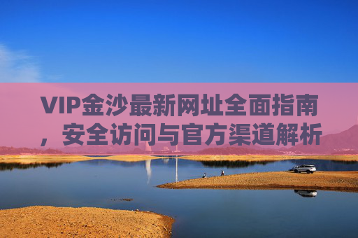 VIP金沙最新网址全面指南，安全访问与官方渠道解析，VIP金沙最新网址全面安全指南，官方渠道访问解析