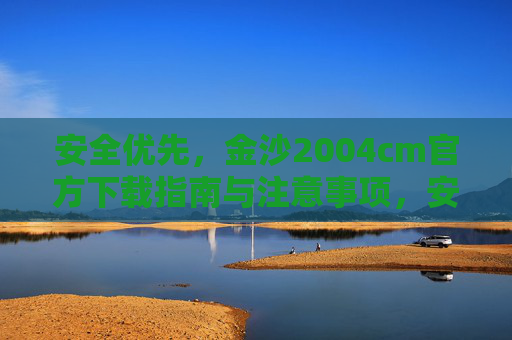 安全优先，金沙2004cm官方下载指南与注意事项，安全优先，金沙2004cm官方下载指南与注意事项