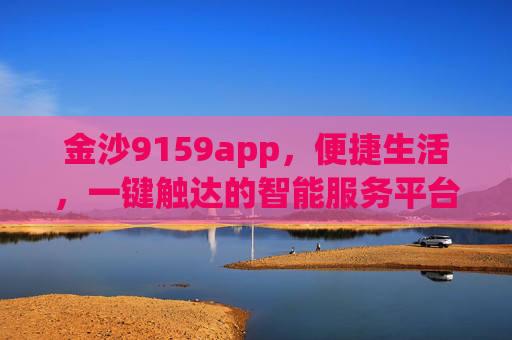 金沙9159app，便捷生活，一键触达的智能服务平台，金沙9159app，便捷生活，一键触达的智能服务平台
