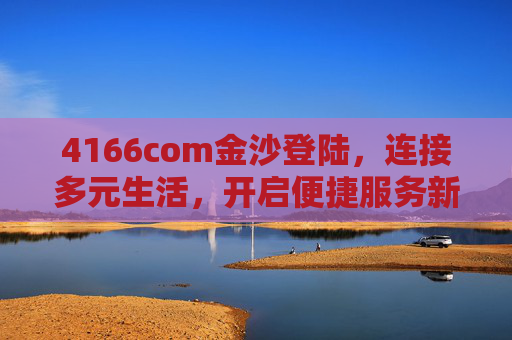 4166com金沙登陆，连接多元生活，开启便捷服务新体验，4166com金沙登陆，连接多元生活，开启便捷服务新体验