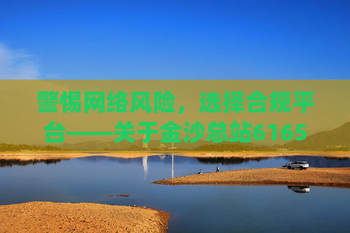 警惕网络风险，选择合规平台——关于金沙总站6165app的理性提醒，警惕网络风险，选择合规平台——金沙总站6165app理性提醒