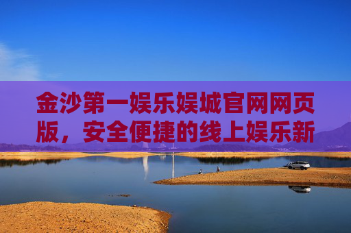 金沙第一娱乐娱城官网网页版，安全便捷的线上娱乐新入口，金沙第一娱乐娱城官网，安全便捷的线上娱乐新入口