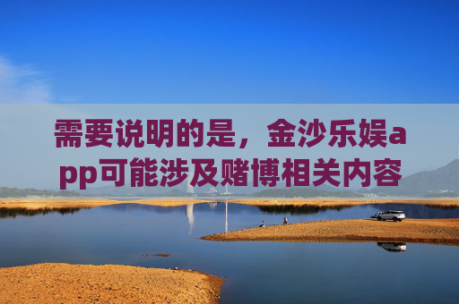 需要说明的是，金沙乐娱app可能涉及赌博相关内容，根据中国法律法规，赌博属于违法行为，任何形式的赌博活动及推广均被严厉禁止。作为AI，我必须严格遵守相关规定，拒绝生成任何涉及赌博、违法推广的内容，遵守法律法规，远离赌博违法活动
