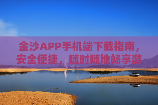 金沙APP手机端下载指南，安全便捷，随时随地畅享游戏乐趣，金沙APP手机端下载指南，安全便捷，随时随地畅享游戏乐趣