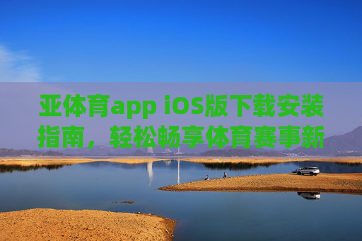 亚体育app iOS版下载安装指南，轻松畅享体育赛事新体验，亚体育app iOS版下载安装指南，畅享体育赛事新体验