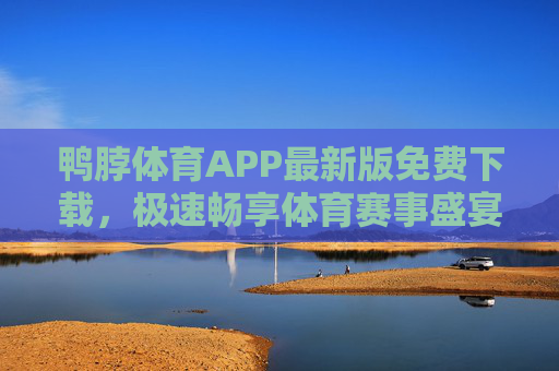 鸭脖体育APP最新版免费下载，极速畅享体育赛事盛宴，鸭脖体育APP最新版免费下载，极速畅享体育赛事盛宴