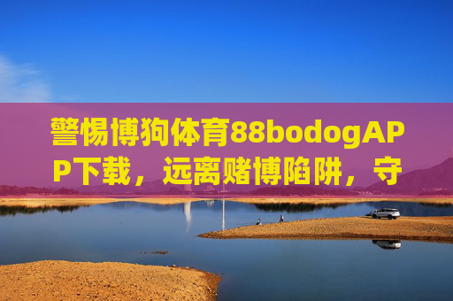 警惕博狗体育88bodogAPP下载，远离赌博陷阱，守护健康生活，警惕博狗体育88bodogAPP下载，远离赌博陷阱守护健康