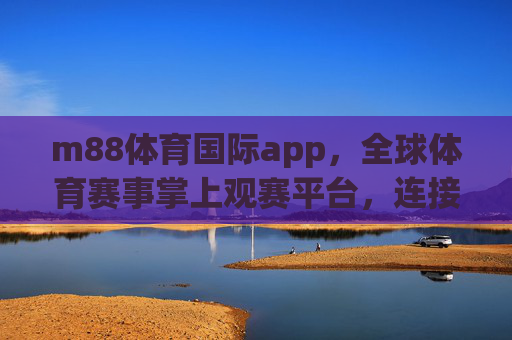 m88体育国际app，全球体育赛事掌上观赛平台，连接热爱与激情