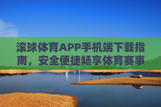 滚球体育APP手机端下载指南，安全便捷畅享体育赛事，滚球体育APP手机端下载指南，安全便捷畅享体育赛事
