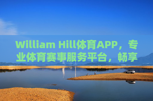 William Hill体育APP，专业体育赛事服务平台，畅享极致观赛与互动体验，William Hill体育APP，专业赛事服务，畅享极致观赛互动