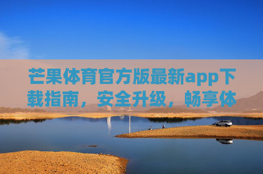 芒果体育官方版最新app下载指南，安全升级，畅享体育赛事新体验，芒果体育官方最新app下载指南，安全升级，畅享赛事新体验