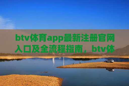 btv体育app最新注册官网入口及全流程指南,btv体育app最新注册官网入口及全流程指南 btv体育app最新注册官网入口及全流程指南,btv体育app最新注册官网入口及全流程指南
