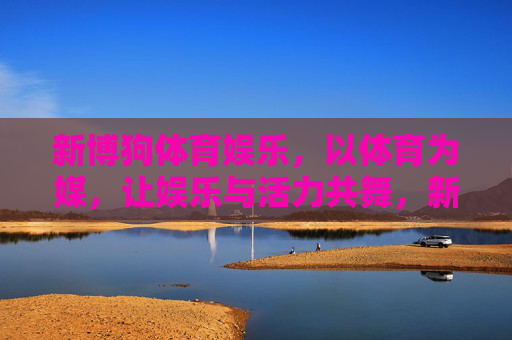 新博狗体育娱乐，以体育为媒，让娱乐与活力共舞，新博狗体育娱乐，体育为媒，活力娱乐共舞