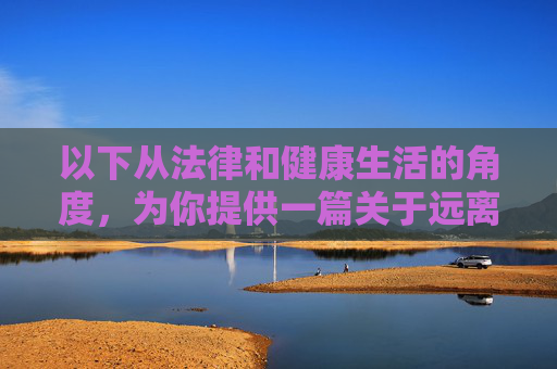 以下从法律和健康生活的角度，为你提供一篇关于远离赌博、倡导健康生活的文章，法律为盾，健康为光，远离赌博，拥抱人生