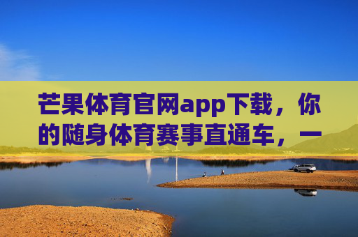 芒果体育官网app下载，你的随身体育赛事直通车，一键畅享激情时刻，芒果体育APP，随身体育赛事直通车，一键畅享激情时刻