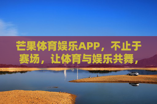 芒果体育娱乐APP，不止于赛场，让体育与娱乐共舞，芒果体育娱乐APP，不止于赛场，体育娱乐共舞