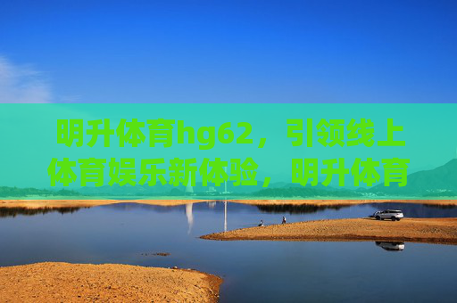 明升体育hg62，引领线上体育娱乐新体验，明升体育hg62，引领线上体育娱乐新体验
