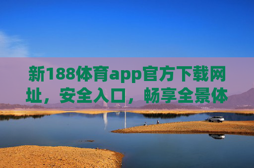 新188体育app官方下载网址，安全入口，畅享全景体育盛宴，新188体育app官方安全下载入口，畅享全景体育盛宴