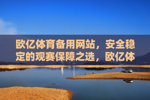 欧亿体育备用网站，安全稳定的观赛保障之选，欧亿体育备用网站，安全稳定的观赛保障之选