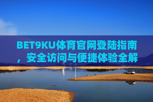 BET9KU体育官网登陆指南，安全访问与便捷体验全解析，BET9KU体育官网登陆指南，安全访问与便捷体验全解析