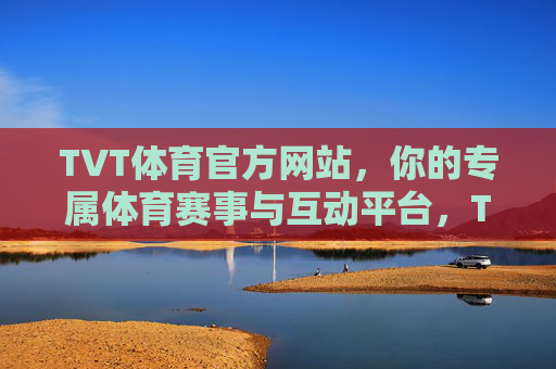 TVT体育官方网站，你的专属体育赛事与互动平台，TVT体育官网，专属体育赛事互动平台