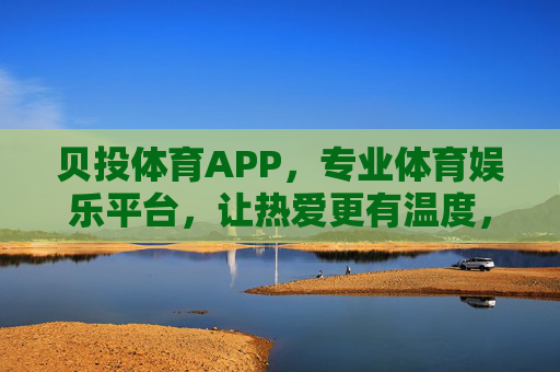 贝投体育APP，专业体育娱乐平台，让热爱更有温度，贝投体育APP，专业体育娱乐，让热爱更有温度