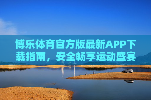 博乐体育官方版最新APP下载指南，安全畅享运动盛宴，博乐体育官方APP下载指南，安全畅享运动盛宴
