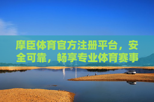 摩臣体育官方注册平台，安全可靠，畅享专业体育赛事服务体验，摩臣体育官方注册平台，安全可靠，畅享专业体育赛事服务体验